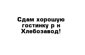 Сдам хорошую гостинку р-н Хлебозавод!